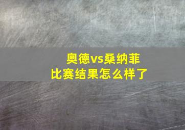 奥德vs桑纳菲比赛结果怎么样了