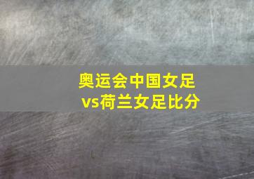 奥运会中国女足vs荷兰女足比分