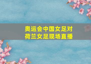 奥运会中国女足对荷兰女足现场直播