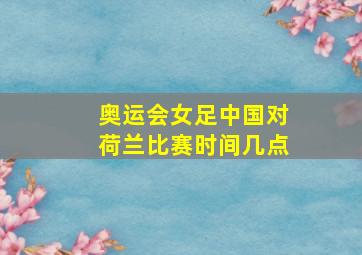 奥运会女足中国对荷兰比赛时间几点