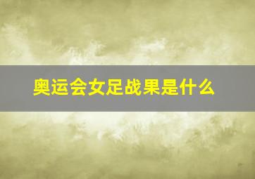 奥运会女足战果是什么