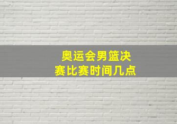 奥运会男篮决赛比赛时间几点