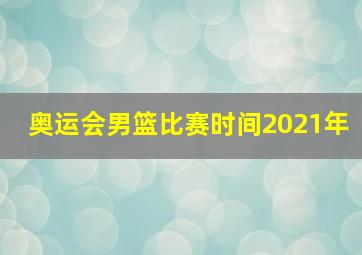 奥运会男篮比赛时间2021年