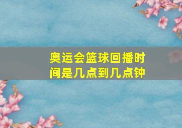 奥运会篮球回播时间是几点到几点钟