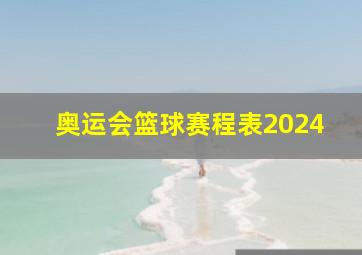 奥运会篮球赛程表2024