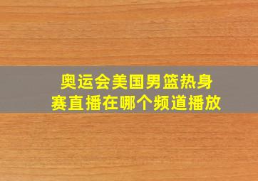 奥运会美国男篮热身赛直播在哪个频道播放