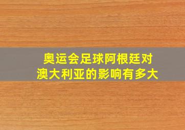 奥运会足球阿根廷对澳大利亚的影响有多大