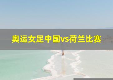 奥运女足中国vs荷兰比赛