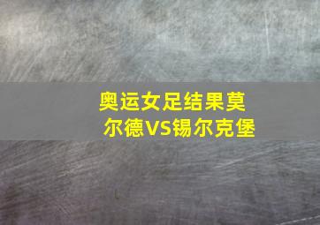 奥运女足结果莫尔德VS锡尔克堡