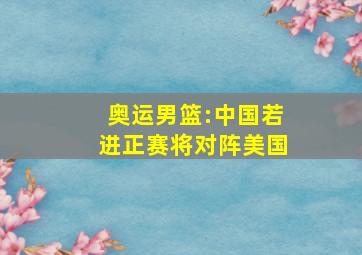 奥运男篮:中国若进正赛将对阵美国