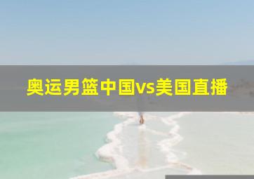 奥运男篮中国vs美国直播