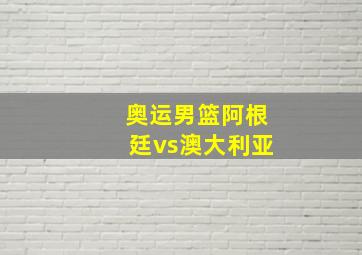 奥运男篮阿根廷vs澳大利亚