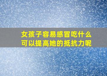 女孩子容易感冒吃什么可以提高她的抵抗力呢