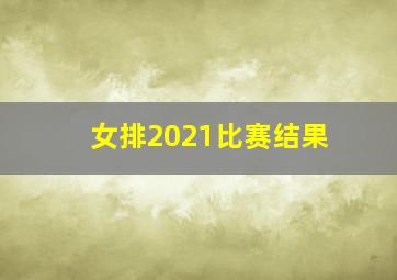 女排2021比赛结果