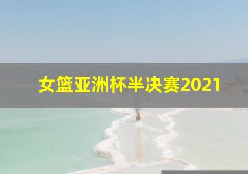 女篮亚洲杯半决赛2021