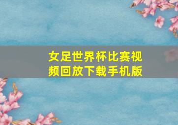 女足世界杯比赛视频回放下载手机版