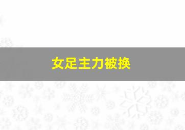 女足主力被换