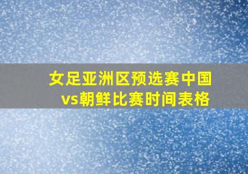 女足亚洲区预选赛中国vs朝鲜比赛时间表格