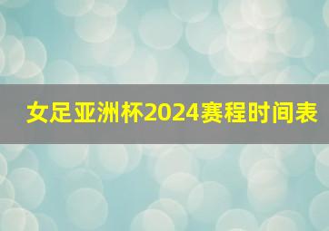 女足亚洲杯2024赛程时间表