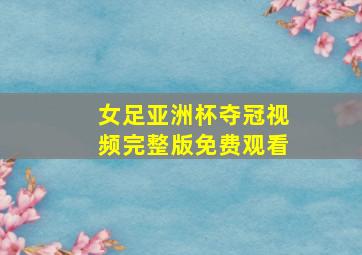 女足亚洲杯夺冠视频完整版免费观看