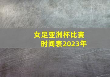 女足亚洲杯比赛时间表2023年