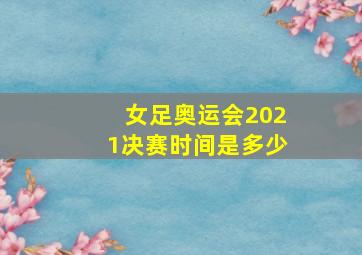 女足奥运会2021决赛时间是多少