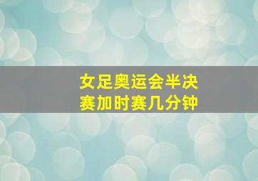 女足奥运会半决赛加时赛几分钟