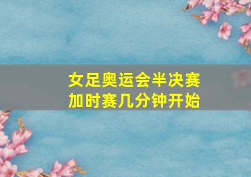 女足奥运会半决赛加时赛几分钟开始