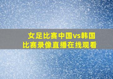 女足比赛中国vs韩国比赛录像直播在线观看