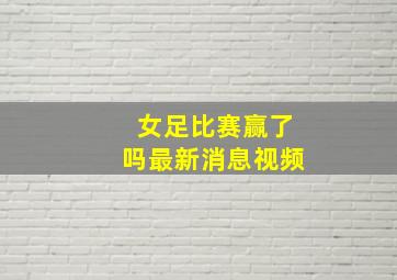 女足比赛赢了吗最新消息视频