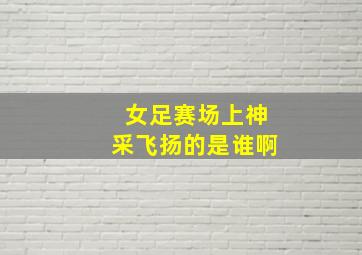 女足赛场上神采飞扬的是谁啊