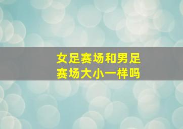 女足赛场和男足赛场大小一样吗