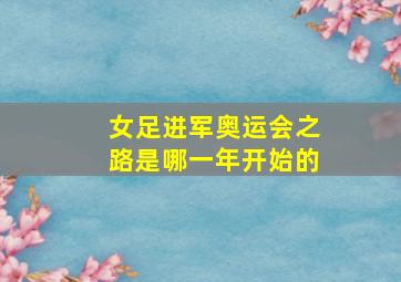 女足进军奥运会之路是哪一年开始的