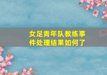 女足青年队教练事件处理结果如何了