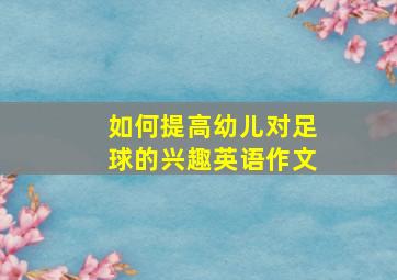 如何提高幼儿对足球的兴趣英语作文