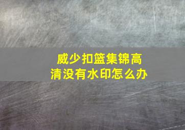 威少扣篮集锦高清没有水印怎么办