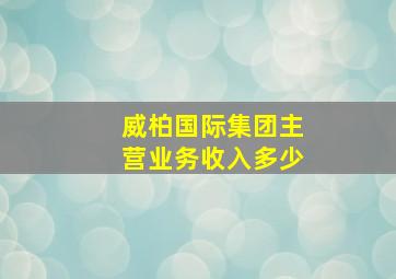 威柏国际集团主营业务收入多少