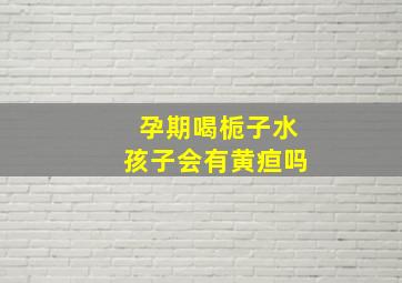 孕期喝栀子水孩子会有黄疸吗