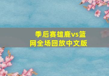 季后赛雄鹿vs篮网全场回放中文版