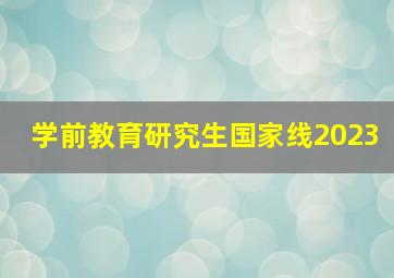 学前教育研究生国家线2023