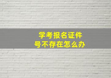 学考报名证件号不存在怎么办