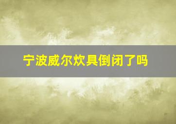 宁波威尔炊具倒闭了吗