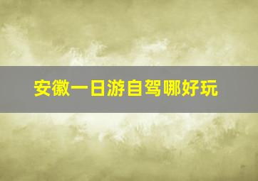 安徽一日游自驾哪好玩