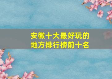 安徽十大最好玩的地方排行榜前十名