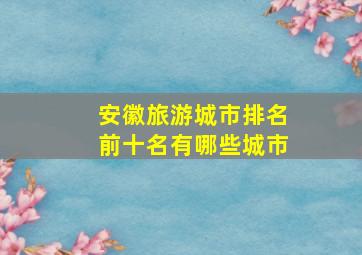 安徽旅游城市排名前十名有哪些城市