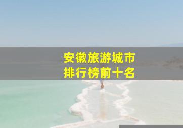 安徽旅游城市排行榜前十名