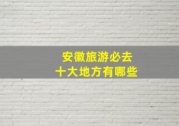 安徽旅游必去十大地方有哪些