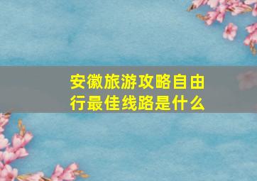 安徽旅游攻略自由行最佳线路是什么