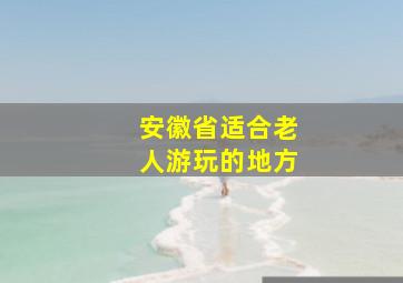 安徽省适合老人游玩的地方