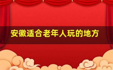 安徽适合老年人玩的地方